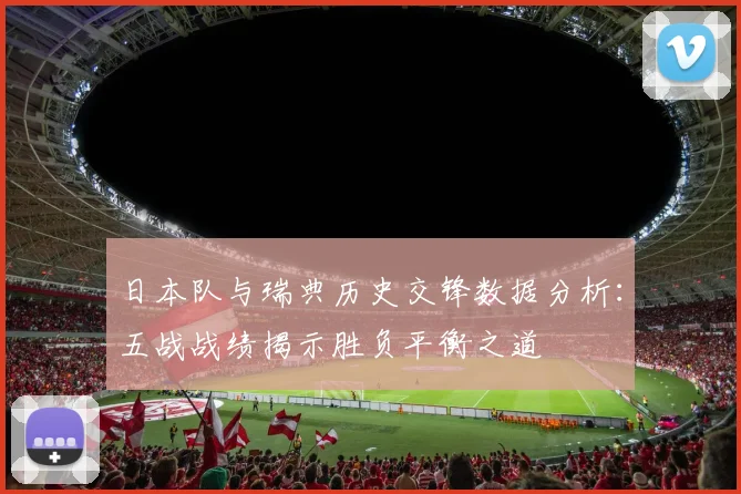 日本队与瑞典历史交锋数据分析：五战战绩揭示胜负平衡之道