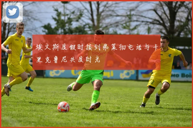埃文斯度假时接到弗莱彻电话与卡里克鲁尼共度时光
