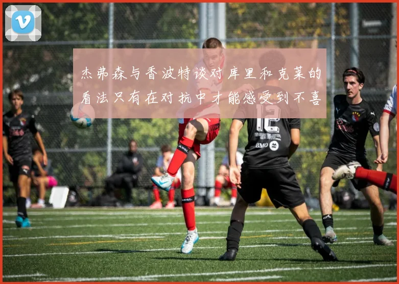 杰弗森与香波特谈对库里和克莱的看法只有在对抗中才能感受到不喜欢