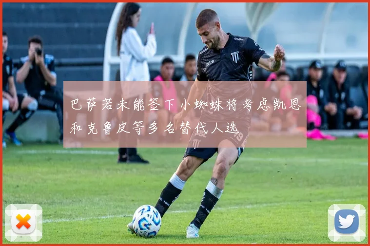 巴萨若未能签下小蜘蛛将考虑凯恩和克鲁皮等多名替代人选