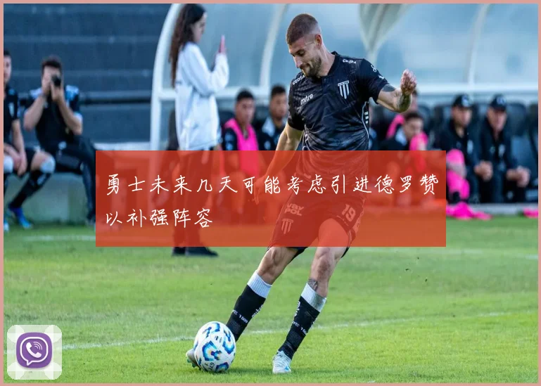 勇士未来几天可能考虑引进德罗赞以补强阵容