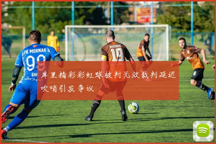 库里精彩彩虹球被判无效裁判延迟吹哨引发争议