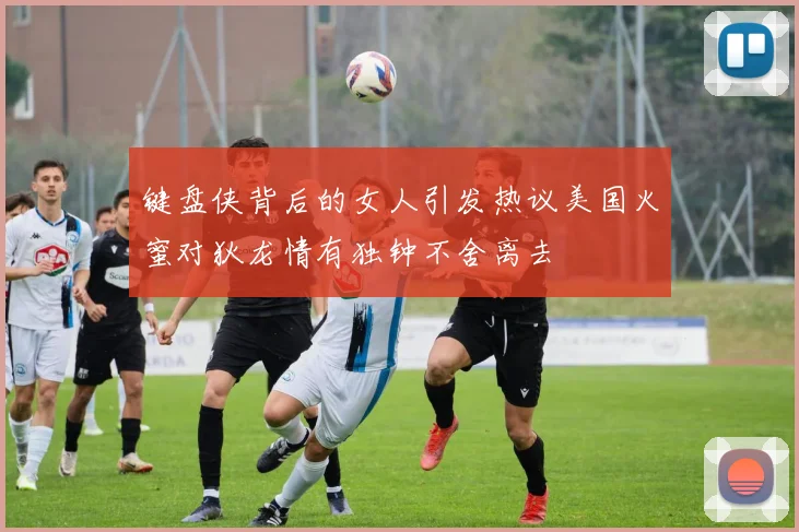 键盘侠背后的女人引发热议美国火蜜对狄龙情有独钟不舍离去