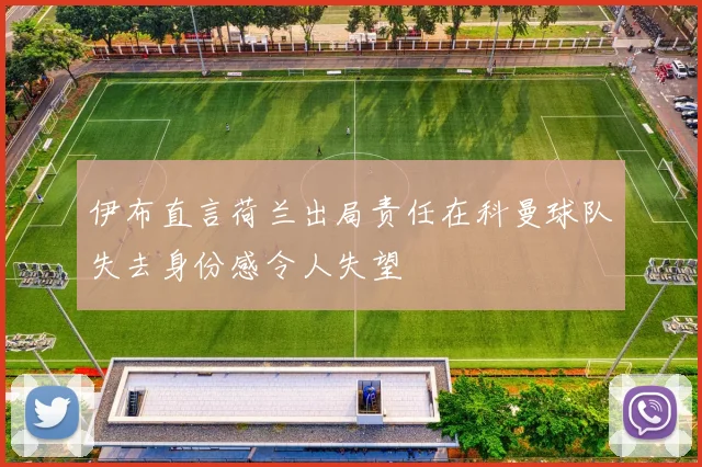 伊布直言荷兰出局责任在科曼球队失去身份感令人失望