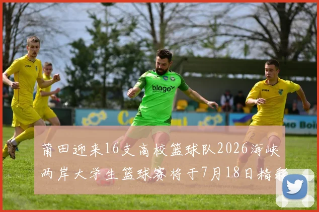 莆田迎来16支高校篮球队2026海峡两岸大学生篮球赛将于7月18日精彩开幕