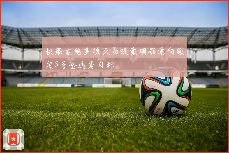 快船拒绝多项交易提案明确意向锁定5号签选秀目标