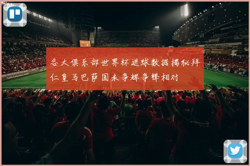 各大俱乐部世界杯进球数据揭秘拜仁皇马巴萨国米争辉争锋相对