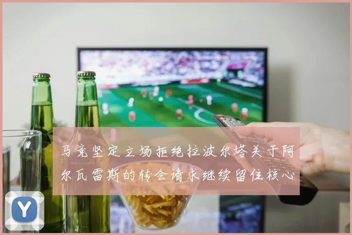马竞坚定立场拒绝拉波尔塔关于阿尔瓦雷斯的转会请求继续留住核心球员