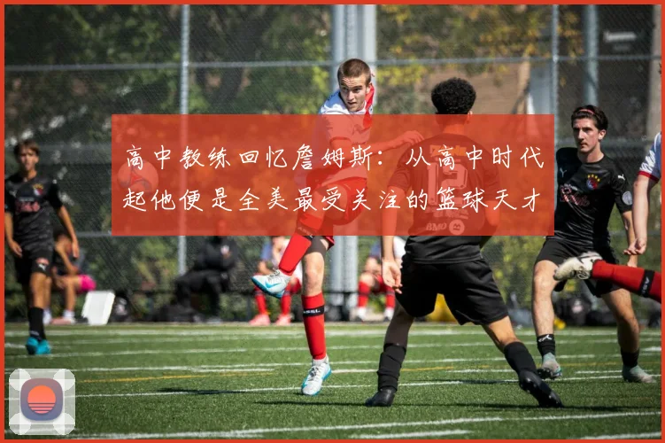 高中教练回忆詹姆斯：从高中时代起他便是全美最受关注的篮球天才