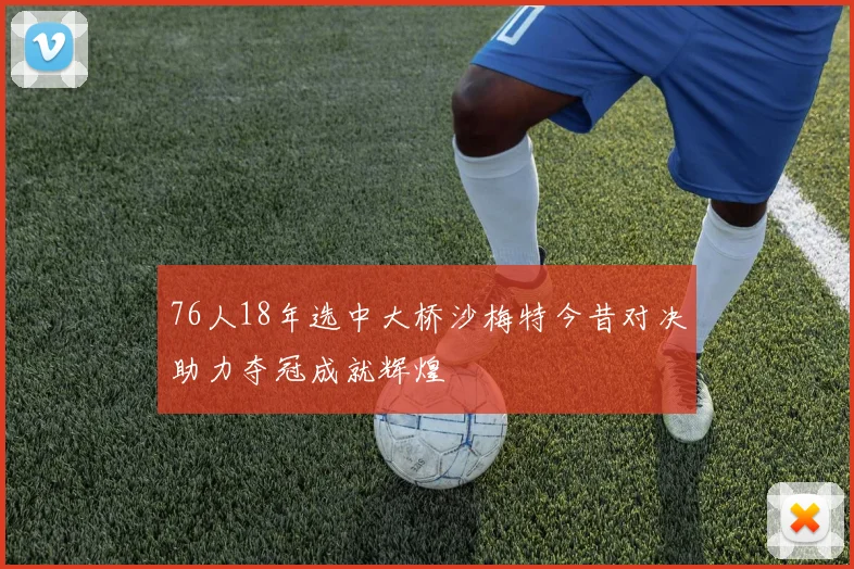 76人18年选中大桥沙梅特今昔对决助力夺冠成就辉煌