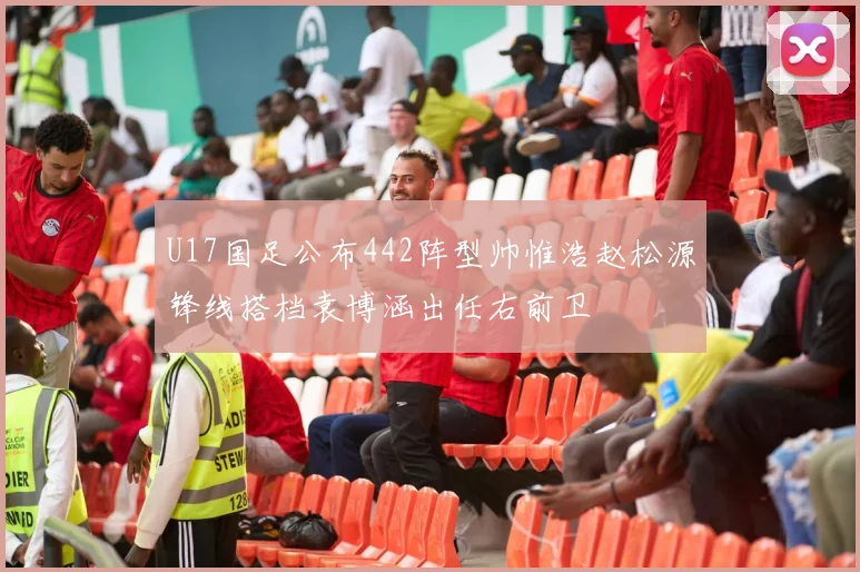U17国足公布442阵型帅惟浩赵松源锋线搭档袁博涵出任右前卫