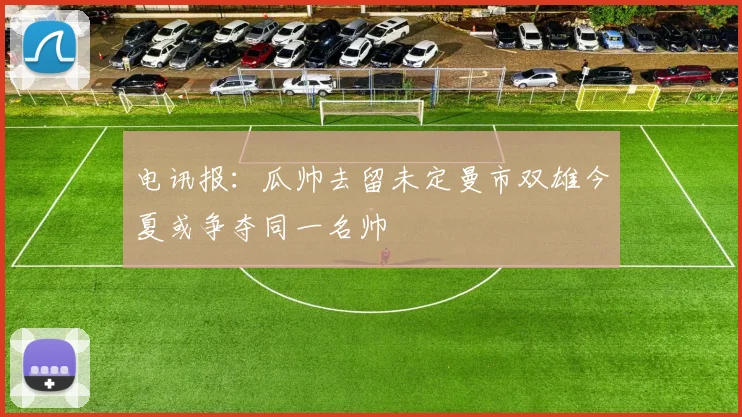 电讯报：瓜帅去留未定曼市双雄今夏或争夺同一名帅