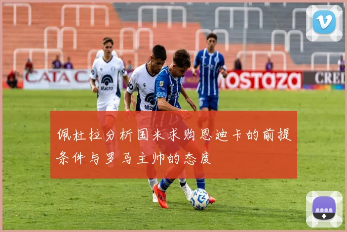佩杜拉分析国米求购恩迪卡的前提条件与罗马主帅的态度