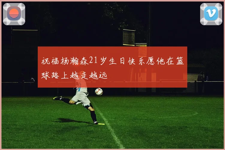 祝福杨瀚森21岁生日快乐愿他在篮球路上越走越远