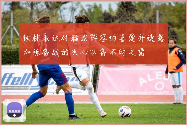 铁林表达对猛龙阵容的喜爱并透露加练备战的决心以备不时之需