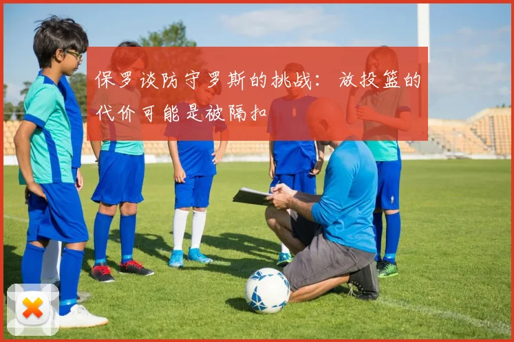 保罗谈防守罗斯的挑战：放投篮的代价可能是被隔扣