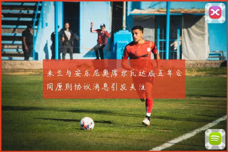 米兰与安东尼奥席尔瓦达成五年合同原则协议消息引发关注