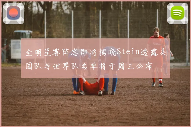 全明星赛阵容即将揭晓Stein透露美国队与世界队名单将于周三公布