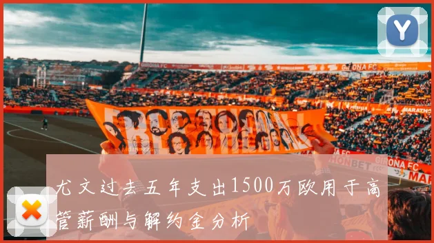 尤文过去五年支出1500万欧用于高管薪酬与解约金分析