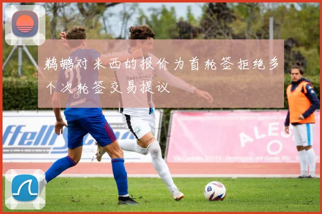 鹈鹕对米西的报价为首轮签拒绝多个次轮签交易提议