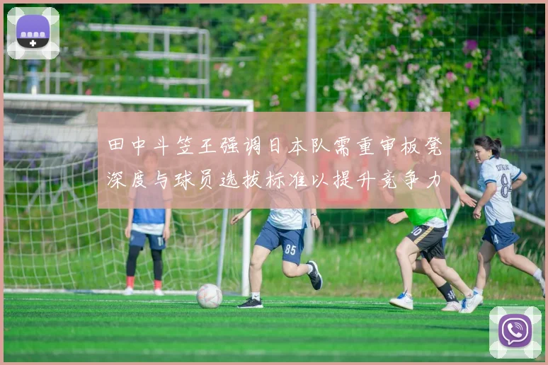 田中斗笠王强调日本队需重审板凳深度与球员选拔标准以提升竞争力