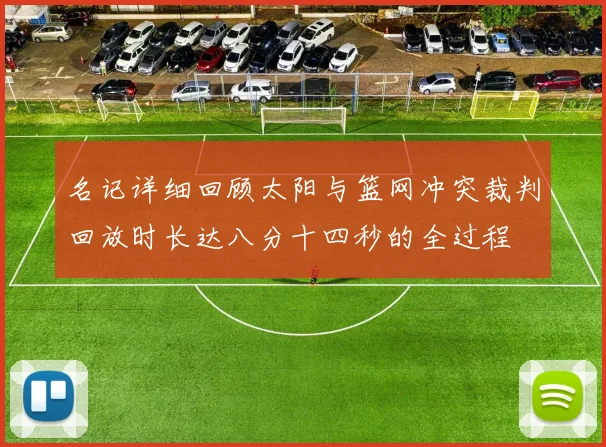 名记详细回顾太阳与篮网冲突裁判回放时长达八分十四秒的全过程