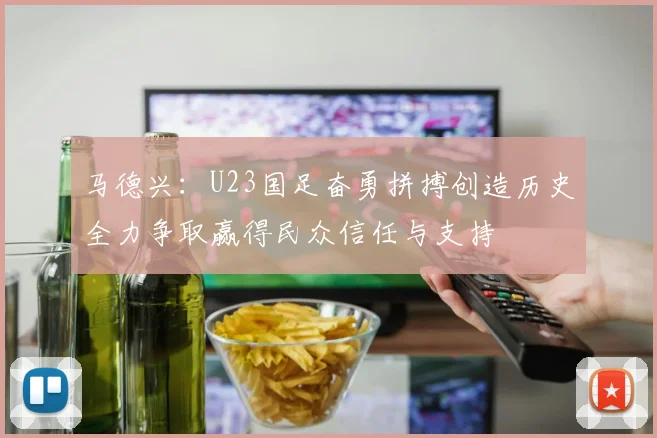 马德兴：U23国足奋勇拼搏创造历史全力争取赢得民众信任与支持
