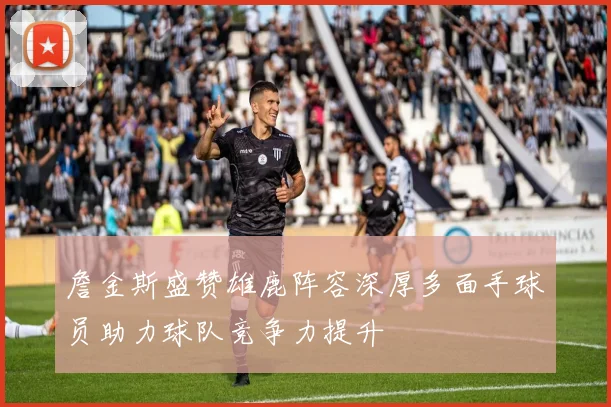 詹金斯盛赞雄鹿阵容深厚多面手球员助力球队竞争力提升